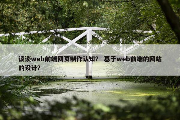 谈谈web前端网页制作认知？ 基于web前端的网站的设计？