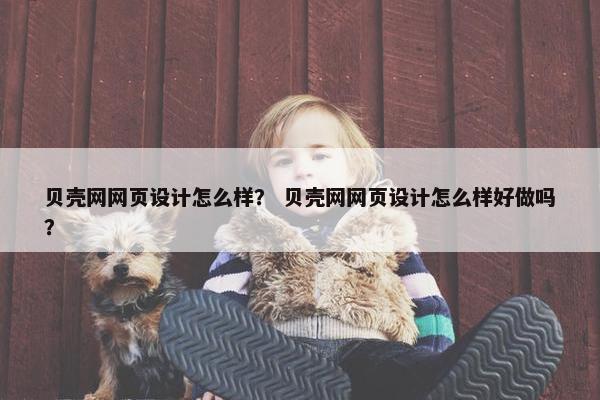 贝壳网网页设计怎么样？ 贝壳网网页设计怎么样好做吗？