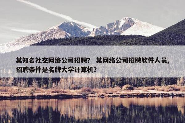 某知名社交网络公司招聘？ 某网络公司招聘软件人员,招聘条件是名牌大学计算机？
