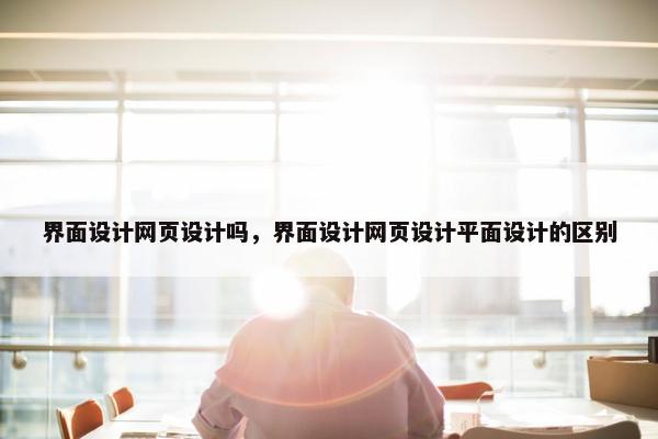 界面设计网页设计吗，界面设计网页设计平面设计的区别