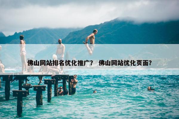 佛山网站排名优化推广？ 佛山网站优化页面？