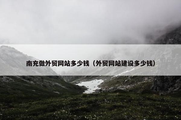 南充做外贸网站多少钱（外贸网站建设多少钱）