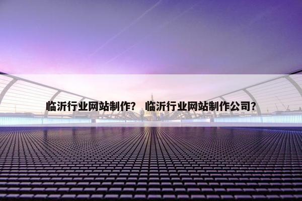 临沂行业网站制作？ 临沂行业网站制作公司？