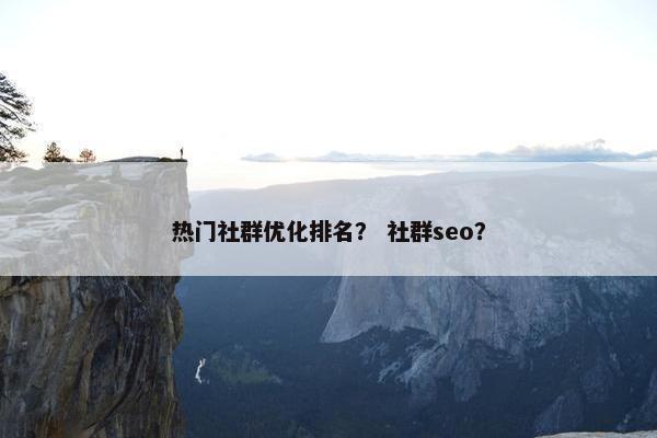热门社群优化排名？ 社群seo？