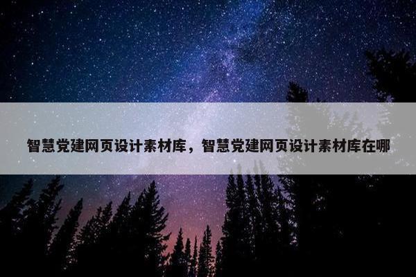 智慧党建网页设计素材库，智慧党建网页设计素材库在哪