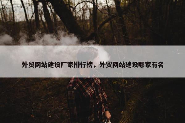 外贸网站建设厂家排行榜，外贸网站建设哪家有名