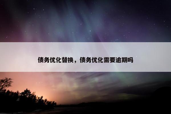 债务优化替换，债务优化需要逾期吗