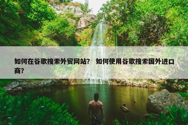 如何在谷歌搜索外贸网站？ 如何使用谷歌搜索国外进口商？