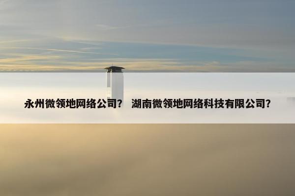 永州微领地网络公司？ 湖南微领地网络科技有限公司？