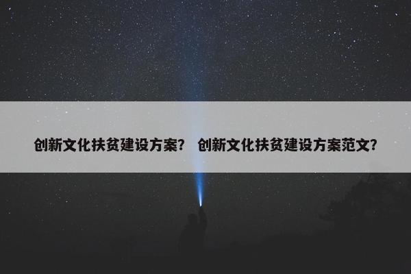 创新文化扶贫建设方案？ 创新文化扶贫建设方案范文？