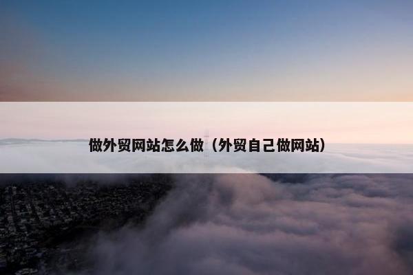 做外贸网站怎么做（外贸自己做网站）