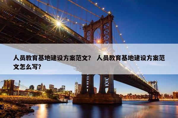 人员教育基地建设方案范文？ 人员教育基地建设方案范文怎么写？
