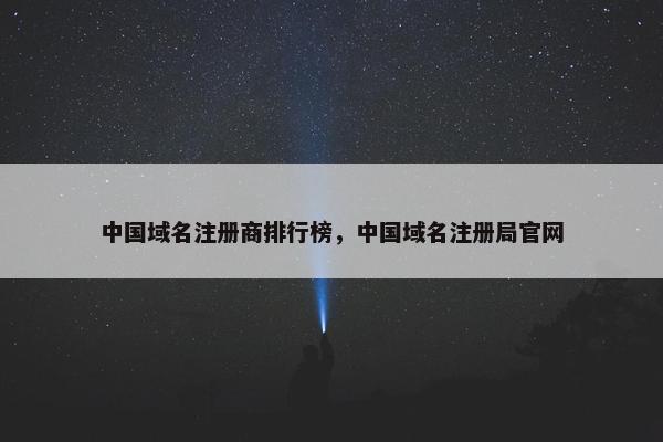 中国域名注册商排行榜，中国域名注册局官网