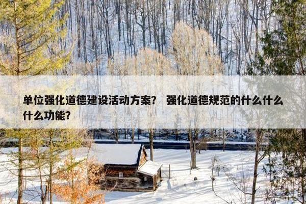 单位强化道德建设活动方案？ 强化道德规范的什么什么什么功能？