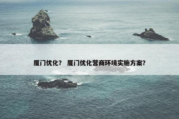 厦门优化？ 厦门优化营商环境实施方案？