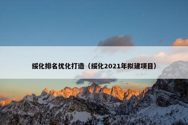 绥化排名优化打造（绥化2021年拟建项目）