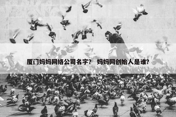 厦门妈妈网络公司名字？ 妈妈网创始人是谁？