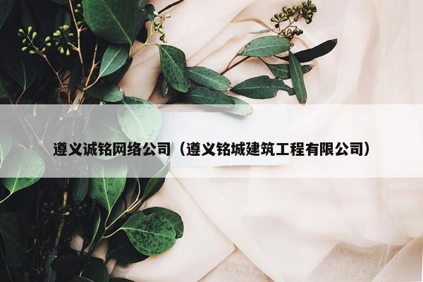 遵义诚铭网络公司（遵义铭城建筑工程有限公司）
