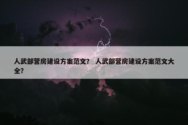 人武部营房建设方案范文？ 人武部营房建设方案范文大全？