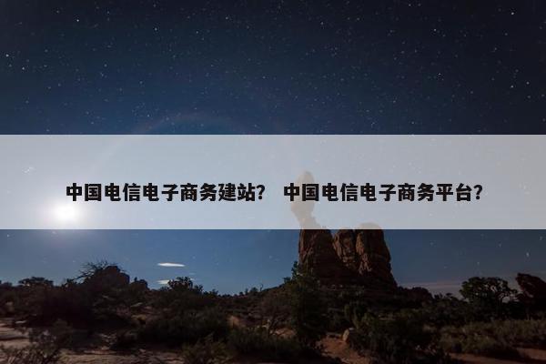 中国电信电子商务建站？ 中国电信电子商务平台？