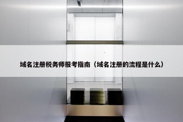 域名注册税务师报考指南（域名注册的流程是什么）