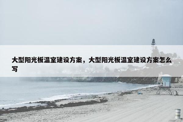 大型阳光板温室建设方案，大型阳光板温室建设方案怎么写
