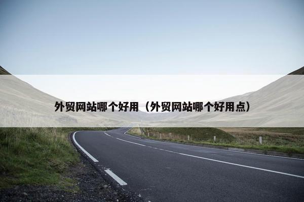 外贸网站哪个好用（外贸网站哪个好用点）