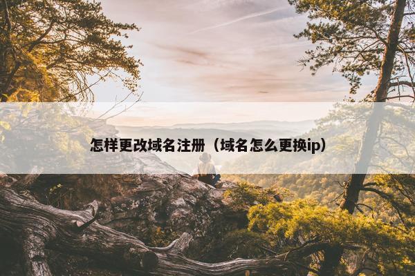 怎样更改域名注册（域名怎么更换ip）