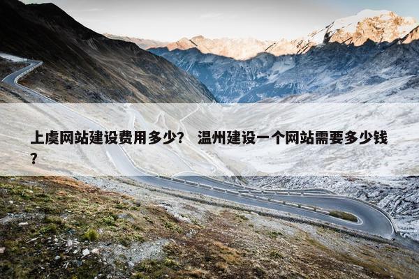 上虞网站建设费用多少？ 温州建设一个网站需要多少钱？