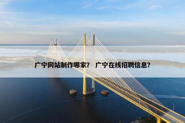 广宁网站制作哪家？ 广宁在线招聘信息？