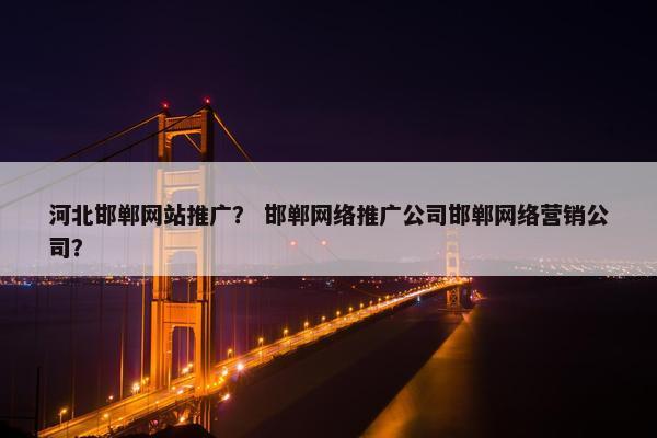 河北邯郸网站推广？ 邯郸网络推广公司邯郸网络营销公司？