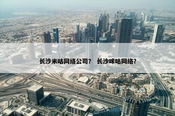 长沙米咕网络公司？ 长沙咪咕网络？