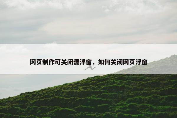 网页制作可关闭漂浮窗，如何关闭网页浮窗