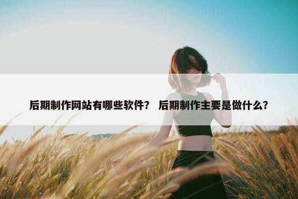 后期制作网站有哪些软件？ 后期制作主要是做什么？