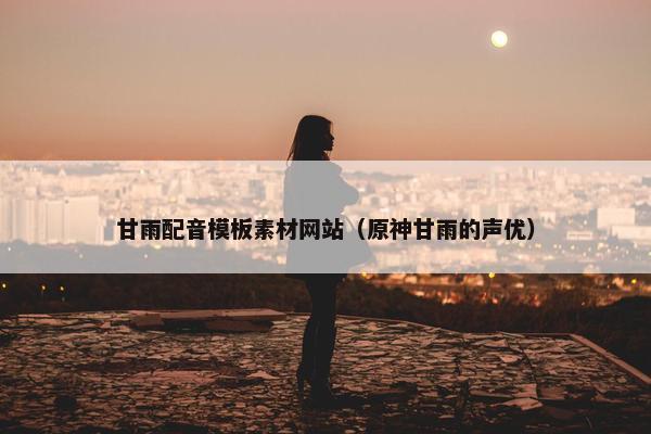 甘雨配音模板素材网站（原神甘雨的声优）