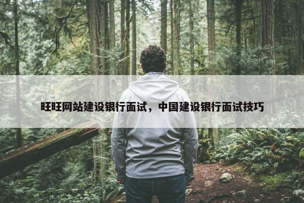 旺旺网站建设银行面试，中国建设银行面试技巧