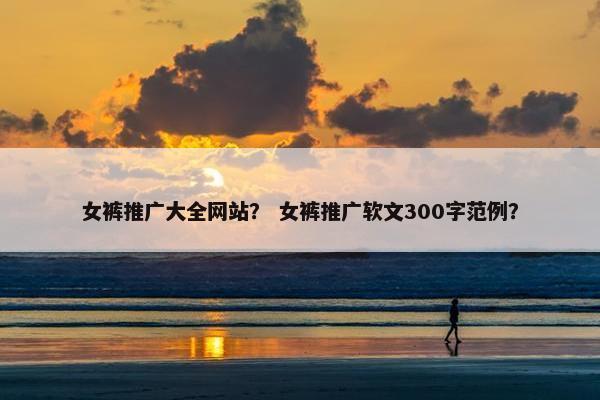 女裤推广大全网站？ 女裤推广软文300字范例？
