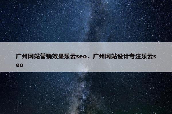 广州网站营销效果乐云seo，广州网站设计专注乐云seo