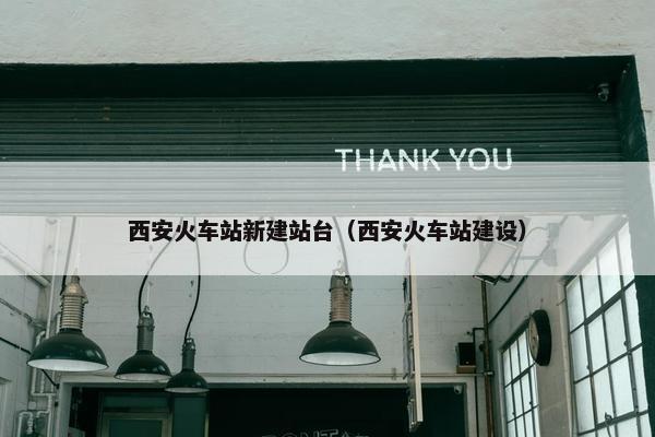 西安火车站新建站台（西安火车站建设）