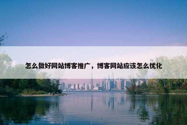 怎么做好网站博客推广，博客网站应该怎么优化