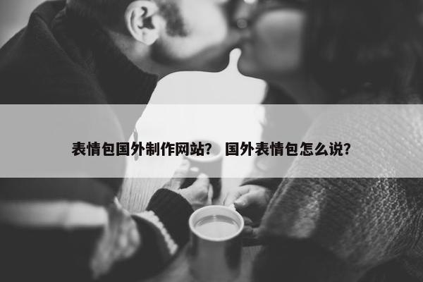 表情包国外制作网站？ 国外表情包怎么说？
