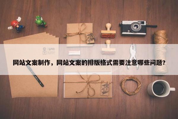 网站文案制作，网站文案的排版格式需要注意哪些问题?