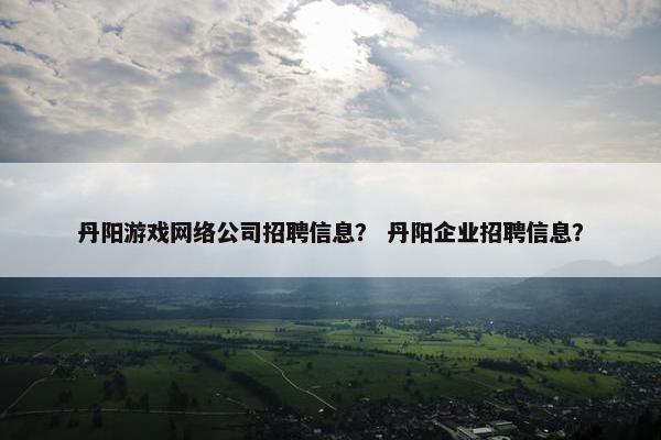 丹阳游戏网络公司招聘信息？ 丹阳企业招聘信息？
