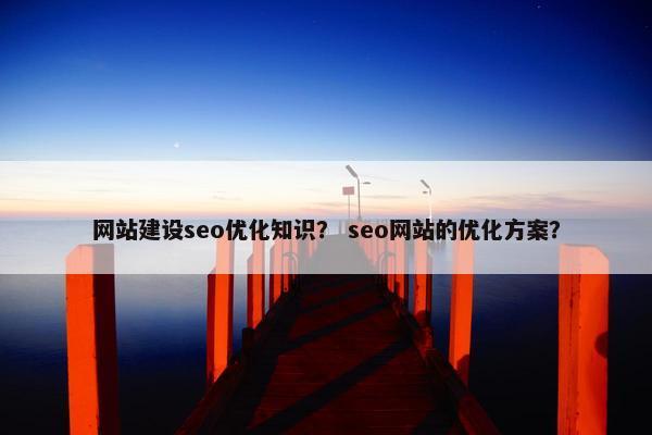 网站建设seo优化知识？ seo网站的优化方案？
