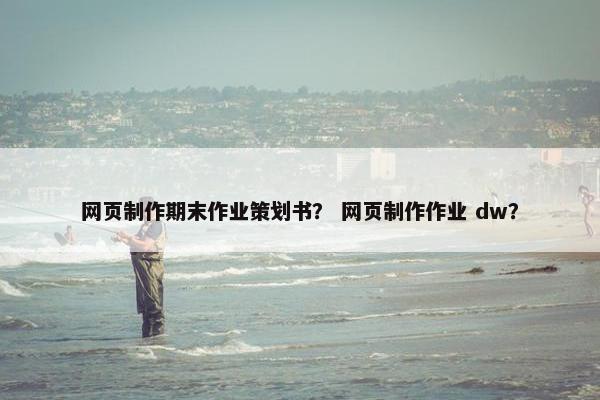网页制作期末作业策划书？ 网页制作作业 dw？