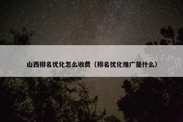 山西排名优化怎么收费（排名优化推广是什么）