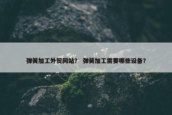 弹簧加工外贸网站？ 弹簧加工需要哪些设备？