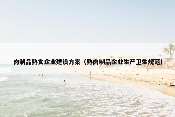 肉制品熟食企业建设方案（熟肉制品企业生产卫生规范）