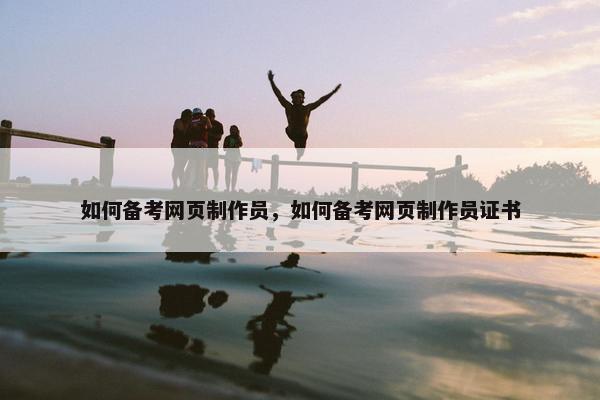 如何备考网页制作员，如何备考网页制作员证书