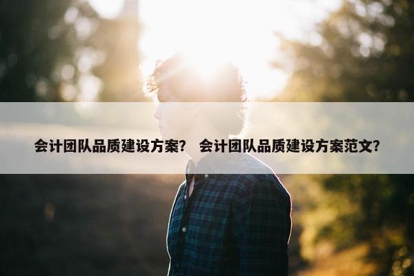会计团队品质建设方案？ 会计团队品质建设方案范文？